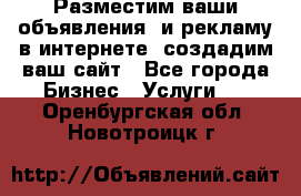 Разместим ваши объявления  и рекламу в интернете, создадим ваш сайт - Все города Бизнес » Услуги   . Оренбургская обл.,Новотроицк г.